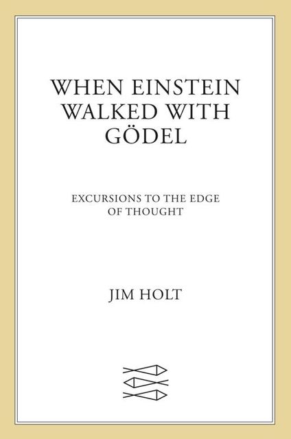 When Einstein Walked with Gödel: Excursions to the Edge of Thought, Jim Holt