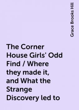 The Corner House Girls' Odd Find / Where they made it, and What the Strange Discovery led to, Grace Brooks Hill