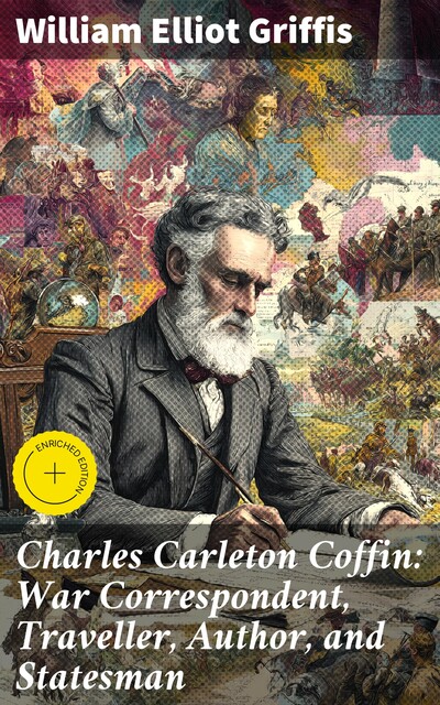 Charles Carleton Coffin: War Correspondent, Traveller, Author, and Statesman, William Elliot Griffis