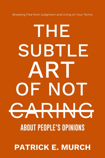 THE SUBTLE ART OF NOT CARING ABOUT PEOPLE'S OPINIONS, Patrick E. Murch