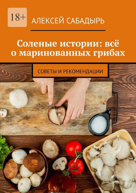 Соленые истории: все о маринованных грибах. Советы и рекомендации, Алексей Сабадырь
