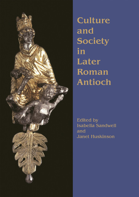 Culture and Society in Later Roman Antioch, Isabella Sandwell, Janet Huskinson