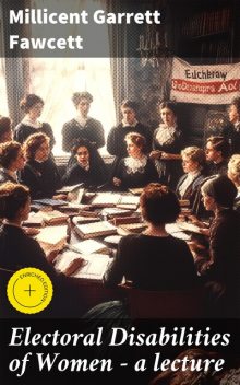 Electoral Disabilities of Women — a lecture, Millicent Garrett Fawcett