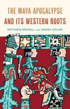 The Maya Apocalypse and Its Western Roots, Amara Solari, Matthew Restall