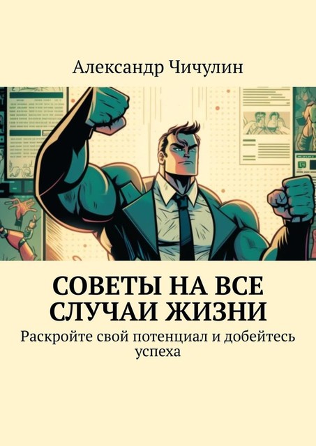 Советы на все случаи жизни. Раскройте свой потенциал и добейтесь успеха, Александр Чичулин