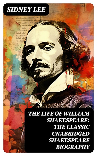The Life Of William Shakespeare: The Classic Unabridged Shakespeare Biography, Sidney Lee