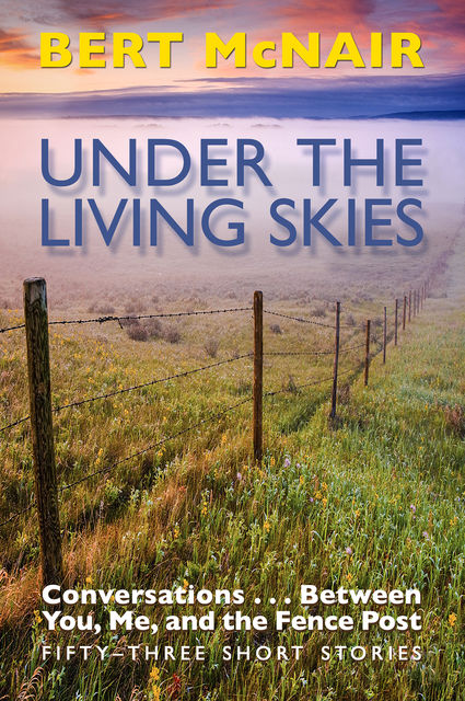 UNDER THE LIVING SKIES: Conversations … Between You, Me, and the Fence Post, Bert McNair