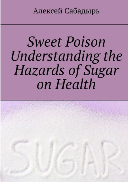 Sweet-Poison--understanding-the-health-dangers-of-sugar, Алексей Сабадырь