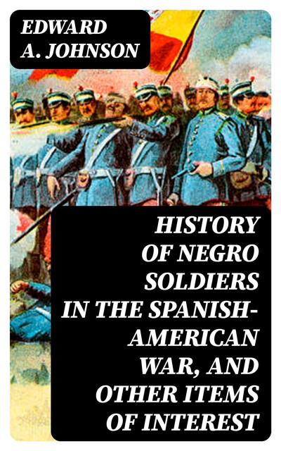 History of Negro Soldiers in the Spanish-American War, and Other Items of Interest, Edward A.Johnson