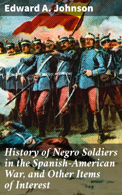 History of Negro Soldiers in the Spanish-American War, and Other Items of Interest, Edward A.Johnson