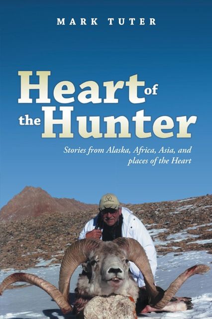 Heart of the Hunter: Stories from Alaska, Africa, Asia, and Places of the Heart, Mark Tuter