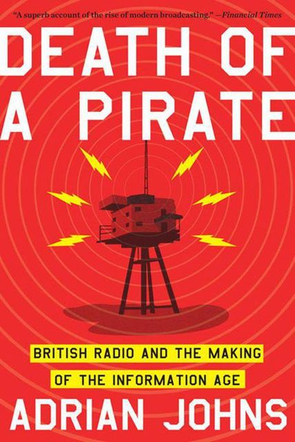 Death of a Pirate: British Radio and the Making of the Information Age, Adrian Johns