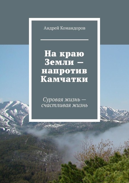 На краю Земли — напротив Камчатки. Суровая жизнь — счастливая жизнь, Андрей Командоров