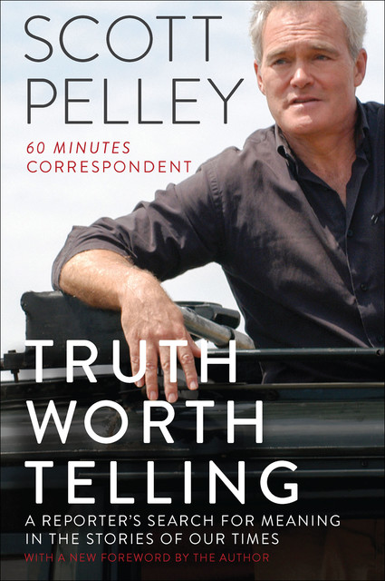 Truth Worth Telling: A Reporter's Search for Meaning in the Stories of Our Times, Scott Pelley