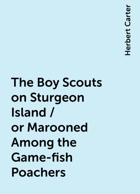 The Boy Scouts on Sturgeon Island / or Marooned Among the Game-fish Poachers, Herbert Carter