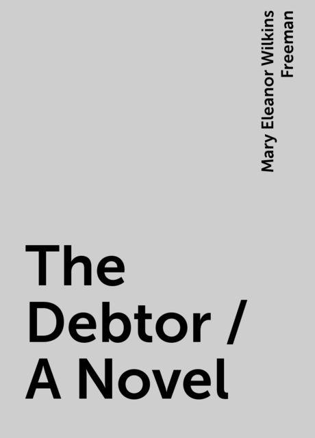 The Debtor / A Novel, Mary Eleanor Wilkins Freeman