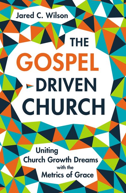 The Gospel-Driven Church, Jared C. Wilson