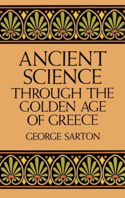 Ancient Science Through the Golden Age of Greece, George Sarton