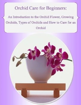 Orchid Care for Beginners: An Introduction to the Orchid Flower, Growing Orchids, Types of Orchids and How to Care for an Orchid, Malibu Publishing, Julia Stewart