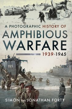 A Photographic History of Amphibious Warfare 1939–1945, Simon Forty, Jonathan Forty