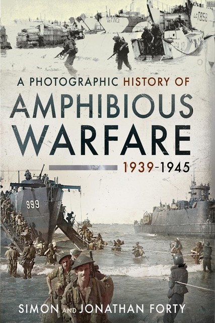 A Photographic History of Amphibious Warfare 1939–1945, Simon Forty, Jonathan Forty