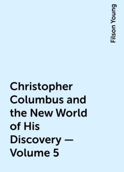 Christopher Columbus and the New World of His Discovery — Volume 5, Filson Young