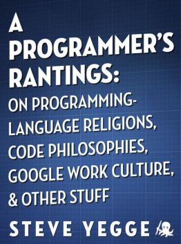 A Programmer's Rantings: On Programming-Language Religions, Code Philosophies, Google Work Culture, and Other Stuff, Steve Yegge