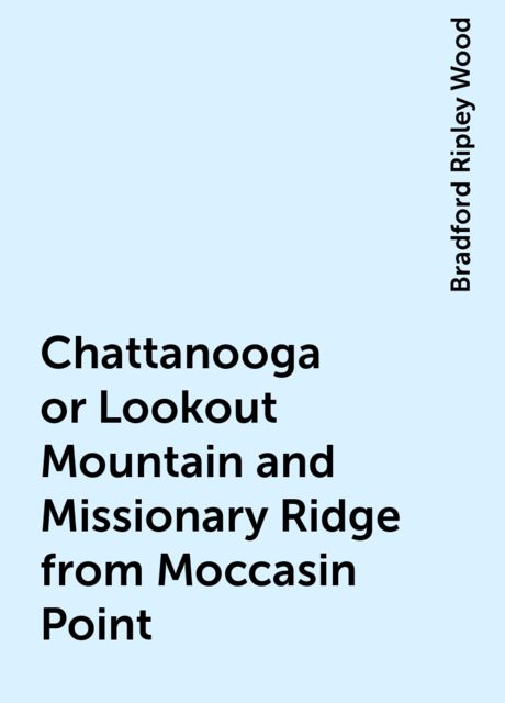 Chattanooga or Lookout Mountain and Missionary Ridge from Moccasin Point, Bradford Ripley Wood