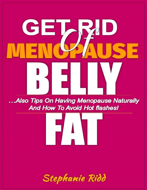 Get Rid of Menopause Belly Fat- Also Tips On Having Menopause Naturally and How to Avoid Hot Flashes!, Stephanie Ridd