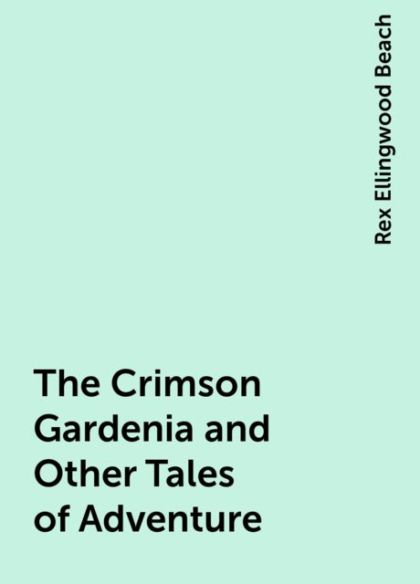 The Crimson Gardenia and Other Tales of Adventure, Rex Ellingwood Beach