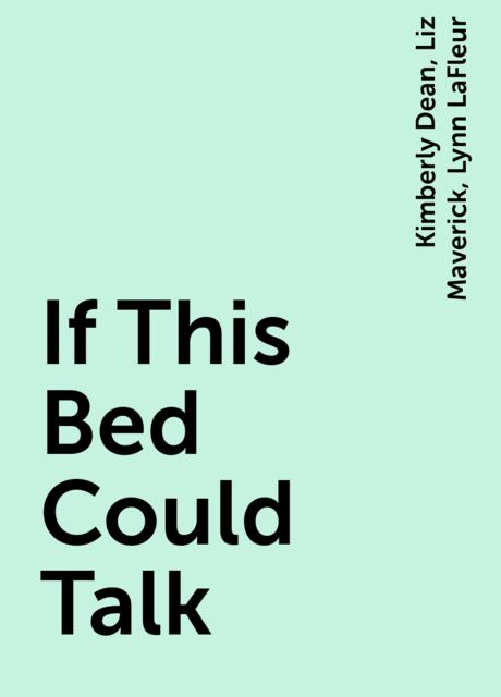 If This Bed Could Talk, Lynn LaFleur, Kimberly Dean, Liz Maverick