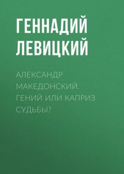 Александр Македонский. Гений или каприз судьбы, Геннадий Левицкий