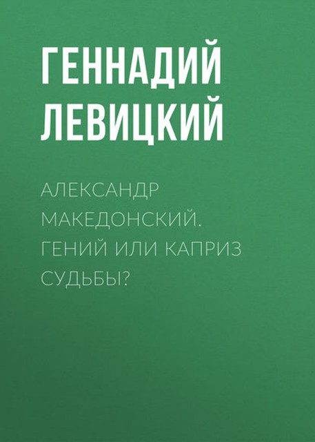 Александр Македонский. Гений или каприз судьбы, Геннадий Левицкий