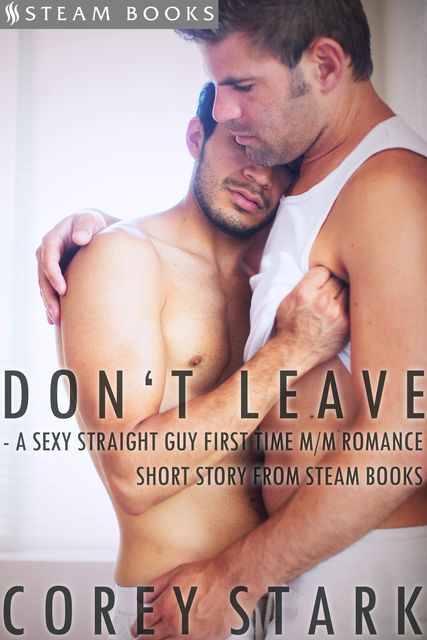 Don't Leave – A Sexy Straight Guy First Time M/M Romance Short Story From Steam Books, Steam Books, Corey Stark