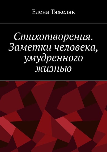 Стихотворения. Заметки человека, умудренного жизнью, Елена Тяжеляк