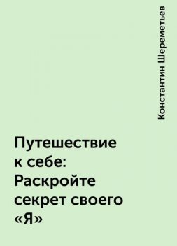 Путешествие к себе: Раскройте секрет своего «Я», Константин Шереметьев