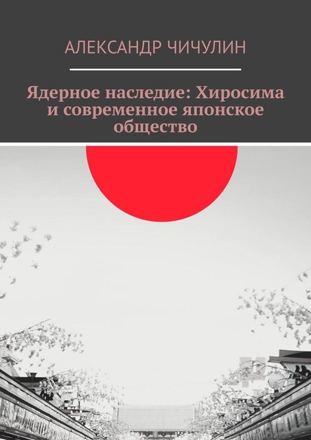 Ядерное наследие: Хиросима и современное японское общество, Александр Чичулин