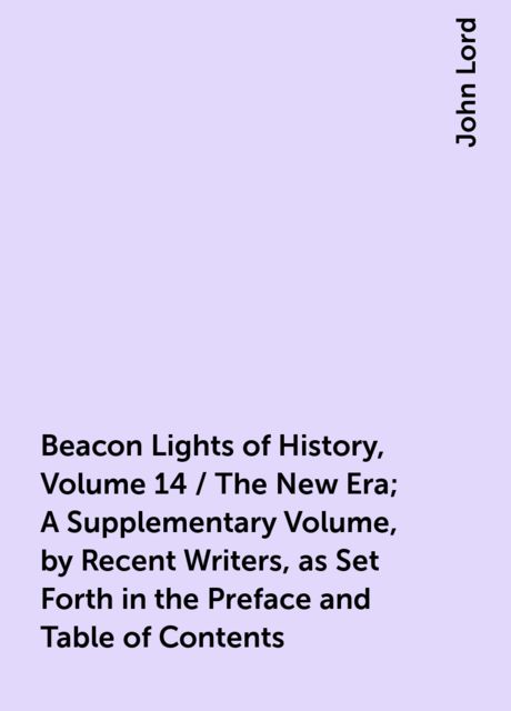 Beacon Lights of History, Volume 14 / The New Era; A Supplementary Volume, by Recent Writers, as Set Forth in the Preface and Table of Contents, John Lord