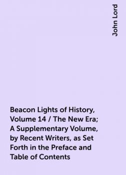 Beacon Lights of History, Volume 14 / The New Era; A Supplementary Volume, by Recent Writers, as Set Forth in the Preface and Table of Contents, John Lord