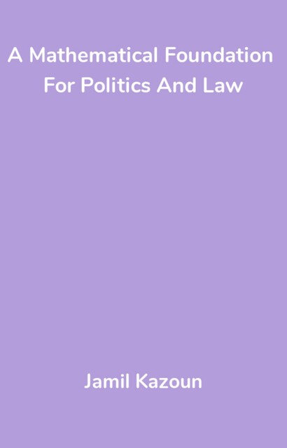A Mathematical Foundation For Politics And Law, Jamil Kazoun