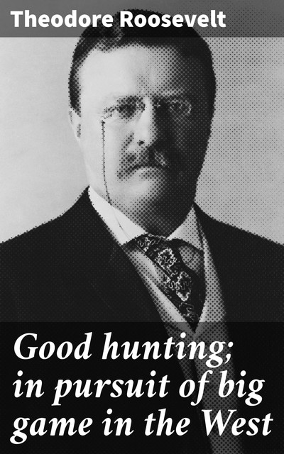 Good hunting; in pursuit of big game in the West, Theodore Roosevelt