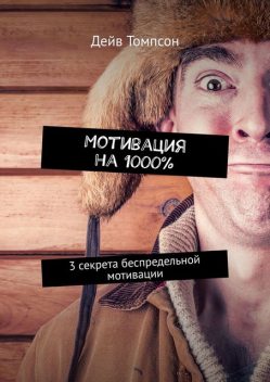 Мотивация на 1000%. 3 секрета беспредельной мотивации, Дейв Томпсон