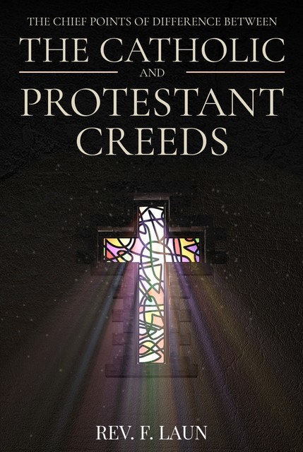 The Chief Points of Difference Between the Catholic and Protestant Creeds, Rev.F. Laun