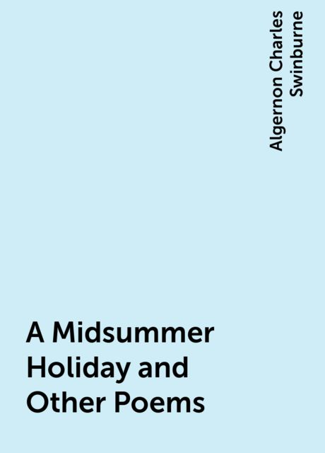 A Midsummer Holiday and Other Poems, Algernon Charles Swinburne