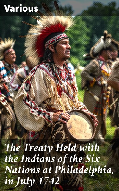 The Treaty Held with the Indians of the Six Nations at Philadelphia, in July 1742, Various