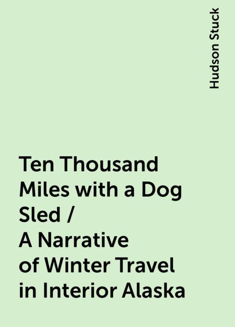 Ten Thousand Miles with a Dog Sled / A Narrative of Winter Travel in Interior Alaska, Hudson Stuck