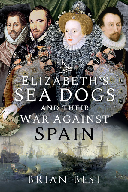 Elizabeth’s Sea Dogs and their War Against Spain, Brian Best