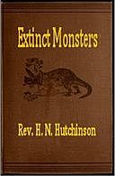 Extinct Monsters A Popular Account of Some of the Larger Forms of Ancient Animal Life, H.N. Hutchinson