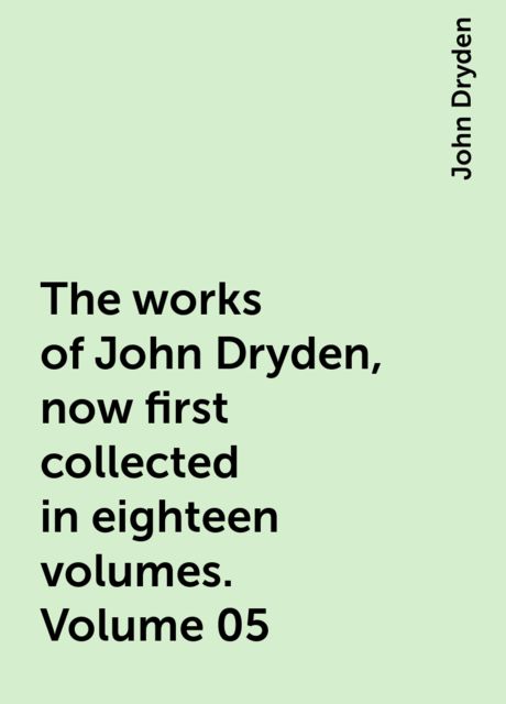 The works of John Dryden, now first collected in eighteen volumes. Volume 05, John Dryden