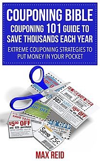 Couponing Bible: Couponing 101 Guide To Save Thousands Each Year, Max Reid
